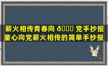 薪火相传青春向 🐋 党手抄报（童心向党薪火相传的简单手抄报 🦟 ）